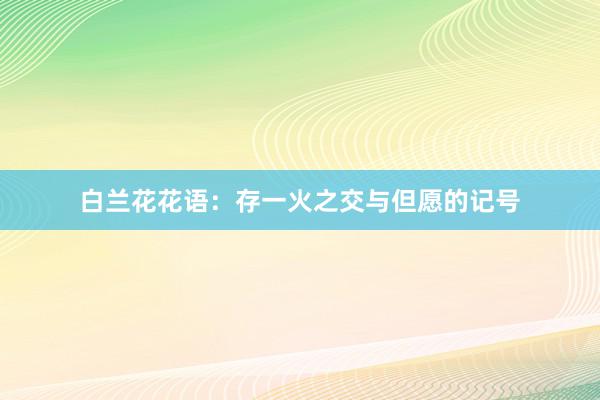 白兰花花语：存一火之交与但愿的记号