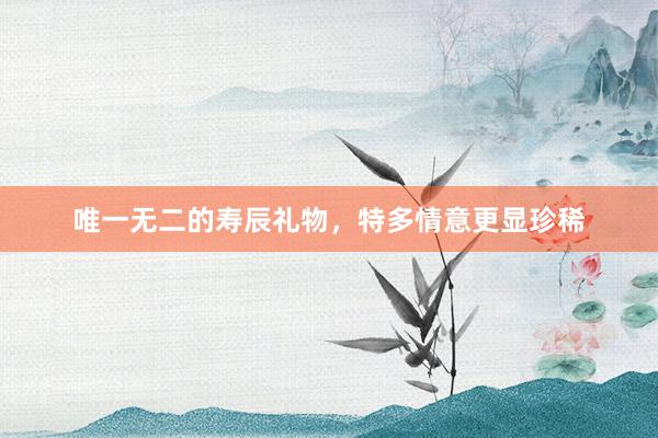 唯一无二的寿辰礼物,特多情意更显珍稀