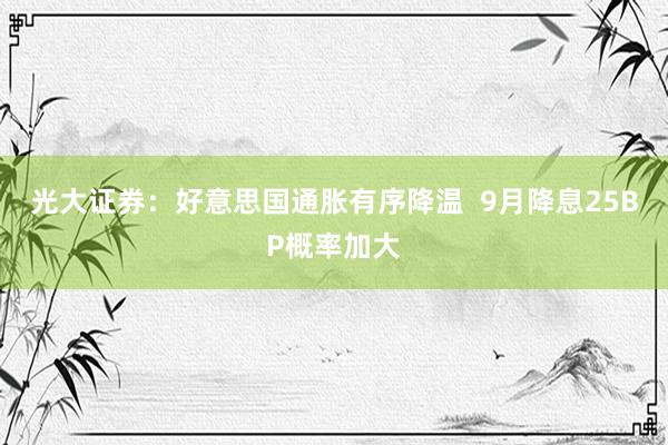 光大证券：好意思国通胀有序降温  9月降息25BP概率加大