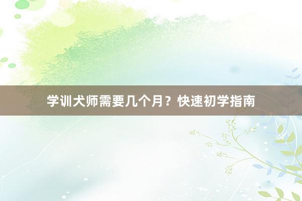 学训犬师需要几个月?快速初学指南
